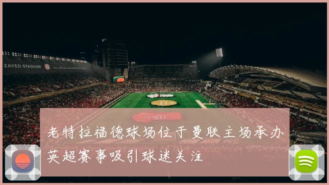 老特拉福德球场位于曼联主场承办英超赛事吸引球迷关注