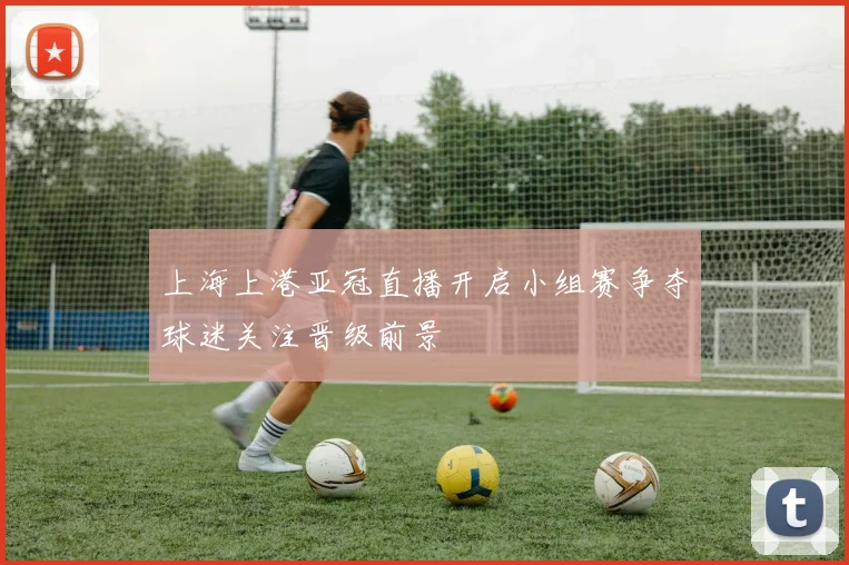 上海上港亚冠直播开启小组赛争夺球迷关注晋级前景