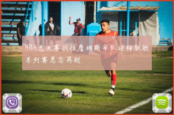 NBA总决赛战报詹姆斯率队逆转取胜系列赛悬念再起