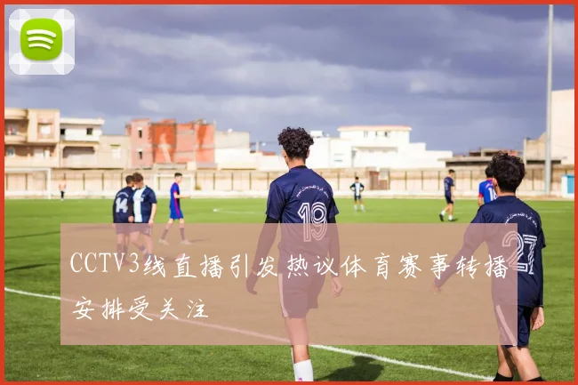CCTV3线直播引发热议体育赛事转播安排受关注