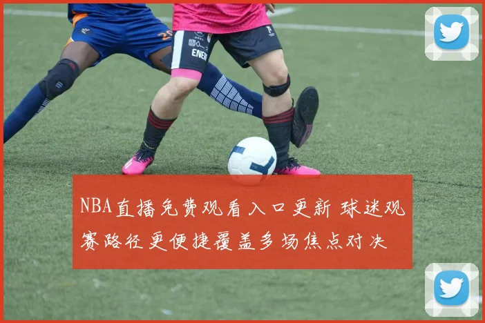 NBA直播免费观看入口更新 球迷观赛路径更便捷覆盖多场焦点对决