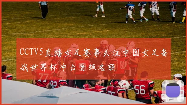 CCTV5直播女足赛事关注中国女足备战世界杯冲击晋级名额