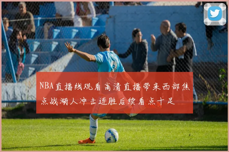 NBA直播线观看高清直播带来西部焦点战湖人冲击连胜后续看点十足