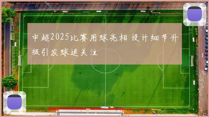 中超2025比赛用球亮相 设计细节升级引发球迷关注