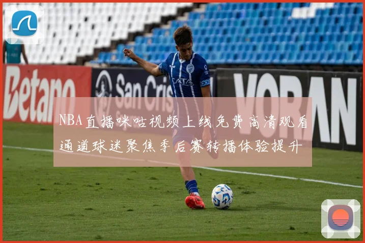 NBA直播咪咕视频上线免费高清观看通道球迷聚焦季后赛转播体验提升