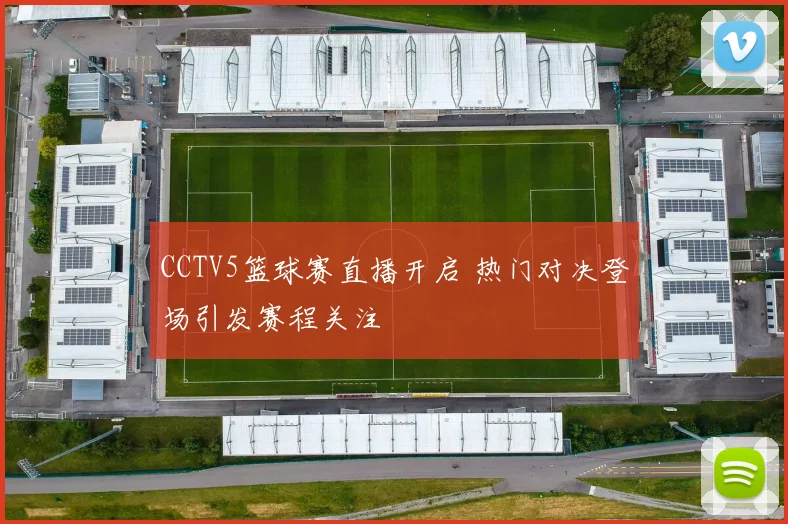 CCTV5篮球赛直播开启 热门对决登场引发赛程关注