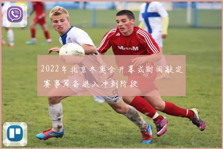 2022年北京冬奥会开幕式时间敲定 赛事筹备进入冲刺阶段