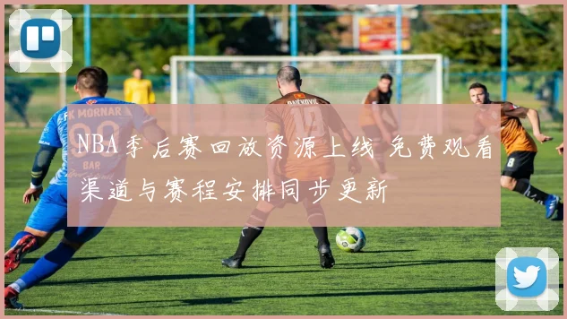 NBA季后赛回放资源上线 免费观看渠道与赛程安排同步更新