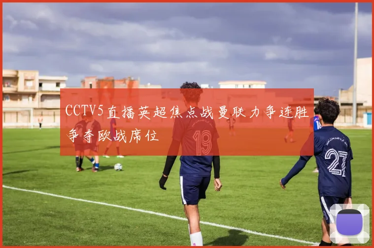 CCTV5直播英超焦点战曼联力争连胜争夺欧战席位