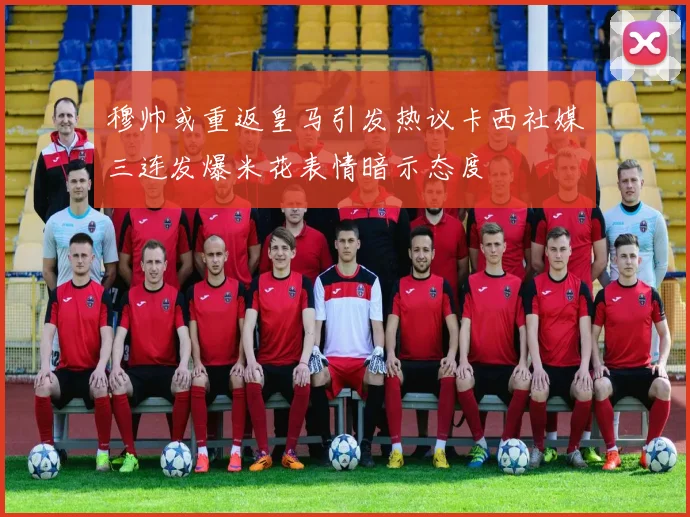穆帅或重返皇马引发热议卡西社媒三连发爆米花表情暗示态度
