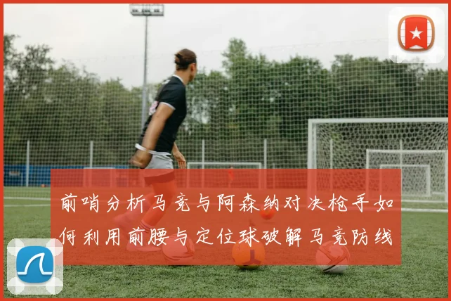 前哨分析马竞与阿森纳对决枪手如何利用前腰与定位球破解马竞防线短板