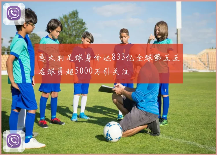 意大利足球身价达833亿全球第五五名球员超5000万引关注