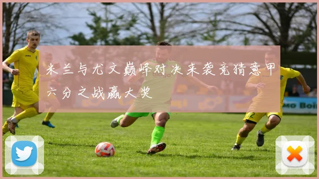 米兰与尤文巅峰对决来袭竞猜意甲六分之战赢大奖