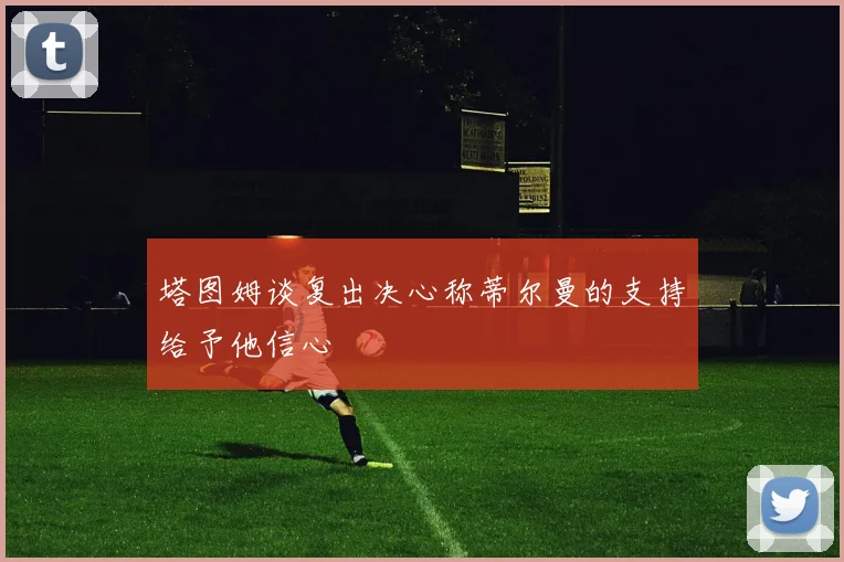 塔图姆谈复出决心称蒂尔曼的支持给予他信心