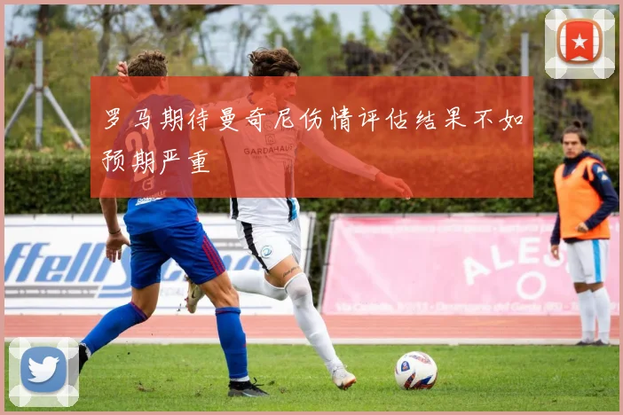 罗马期待曼奇尼伤情评估结果不如预期严重