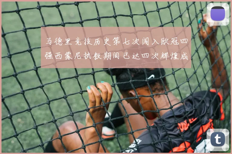 马德里竞技历史第七次闯入欧冠四强西蒙尼执教期间已达四次辉煌成就