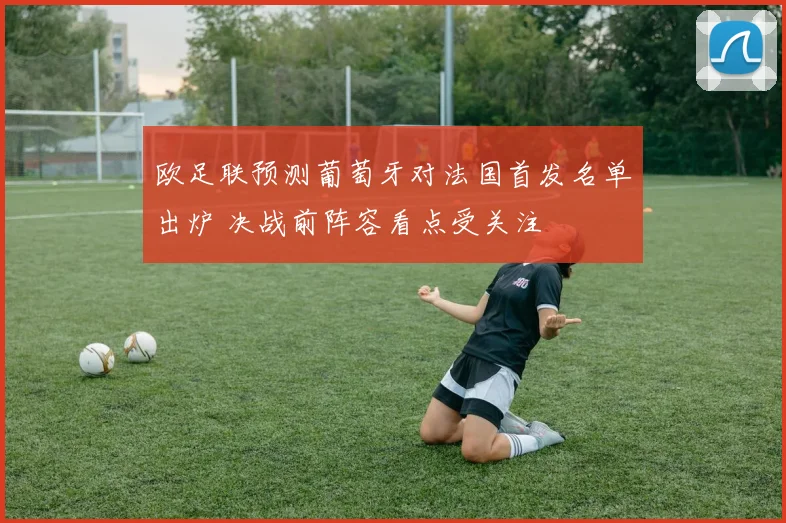 欧足联预测葡萄牙对法国首发名单出炉 决战前阵容看点受关注