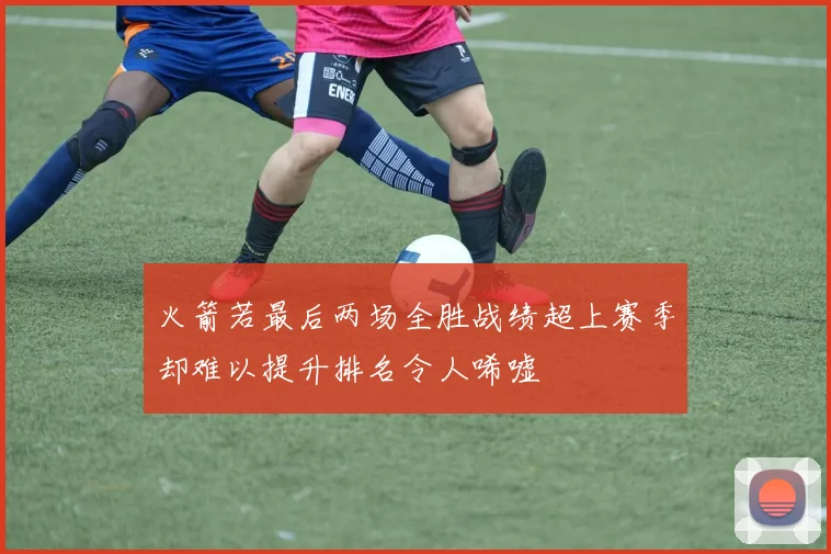 火箭若最后两场全胜战绩超上赛季却难以提升排名令人唏嘘