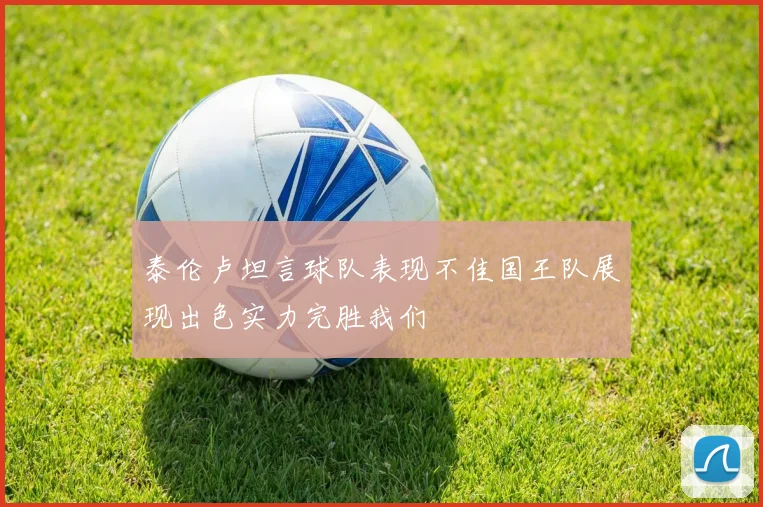 泰伦卢坦言球队表现不佳国王队展现出色实力完胜我们