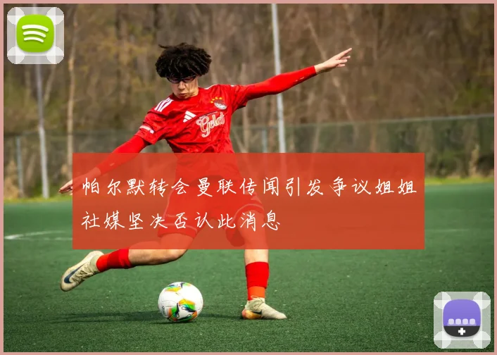 帕尔默转会曼联传闻引发争议姐姐社媒坚决否认此消息