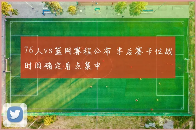 76人vs篮网赛程公布 季后赛卡位战时间确定看点集中