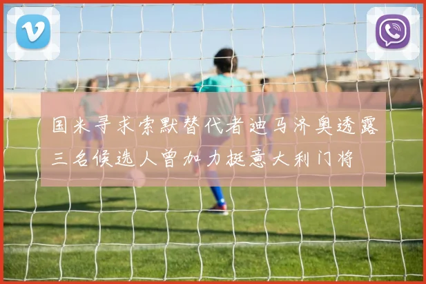 国米寻求索默替代者迪马济奥透露三名候选人曾加力挺意大利门将