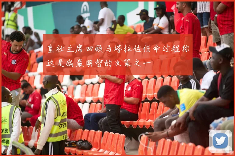 皇社主席回顾马塔拉佐任命过程称这是我最明智的决策之一