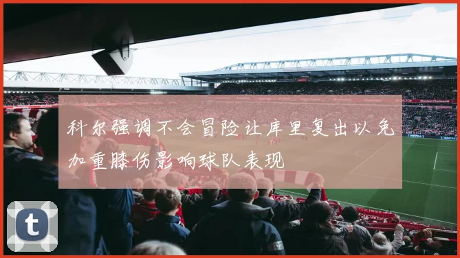 科尔强调不会冒险让库里复出以免加重膝伤影响球队表现