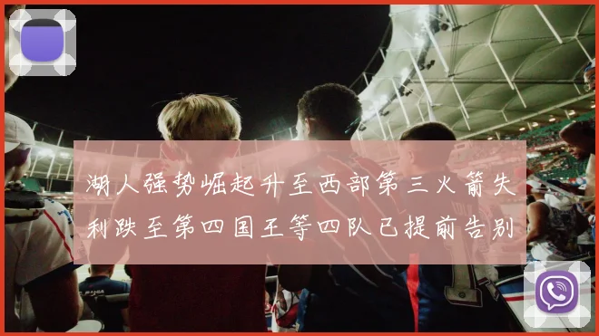 湖人强势崛起升至西部第三火箭失利跌至第四国王等四队已提前告别季后赛