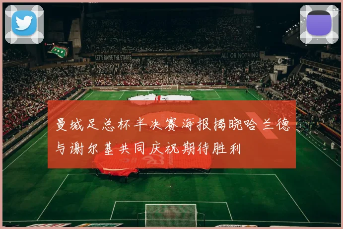 曼城足总杯半决赛海报揭晓哈兰德与谢尔基共同庆祝期待胜利