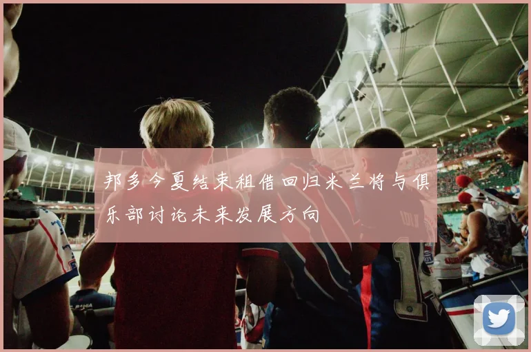邦多今夏结束租借回归米兰将与俱乐部讨论未来发展方向