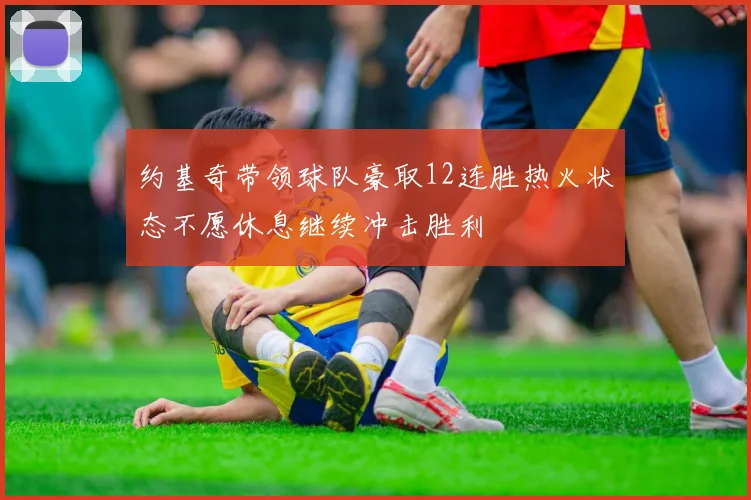 约基奇带领球队豪取12连胜热火状态不愿休息继续冲击胜利