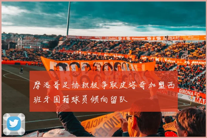 摩洛哥足协积极争取皮塔奇加盟西班牙国籍球员倾向留队