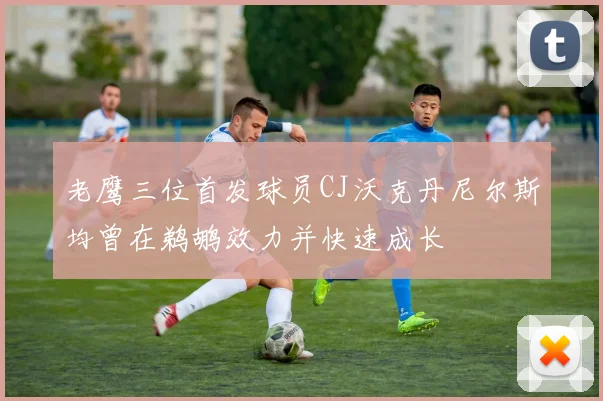 老鹰三位首发球员CJ沃克丹尼尔斯均曾在鹈鹕效力并快速成长
