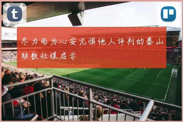 尽力而为心安无惧他人评判的泰山助教社媒启示